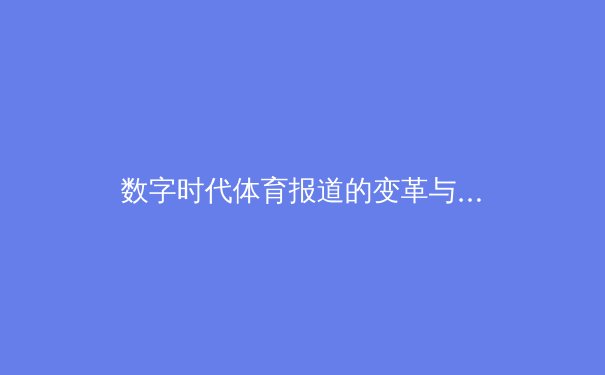 数字时代体育报道的变革与挑战：从传统媒体到指尖交互的演进 - 2