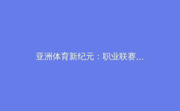 亚洲体育新纪元：职业联赛全球化浪潮下的机遇与挑战