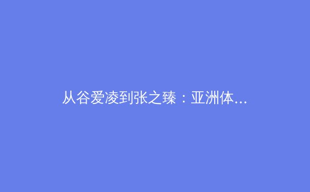 从谷爱凌到张之臻：亚洲体育的多元崛起与未来挑战