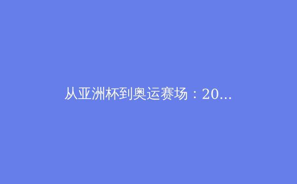 从亚洲杯到奥运赛场：2024年亚洲体育的格局演变与未来挑战 - 3