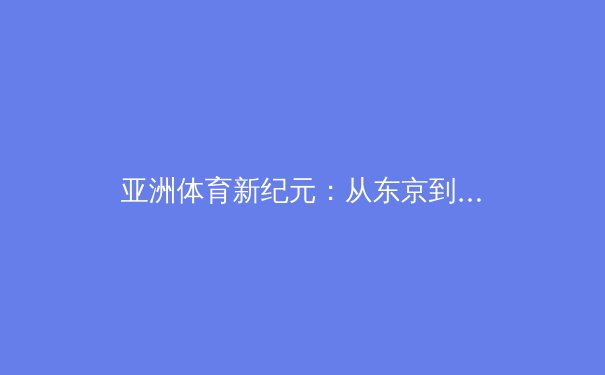 亚洲体育新纪元：从东京到多哈，竞技版图的重构与挑战 - 2